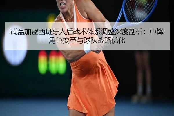 武磊加盟西班牙人后战术体系调整深度剖析：中锋角色变革与球队战略优化