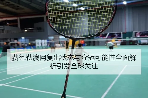 费德勒澳网复出状态与夺冠可能性全面解析引发全球关注