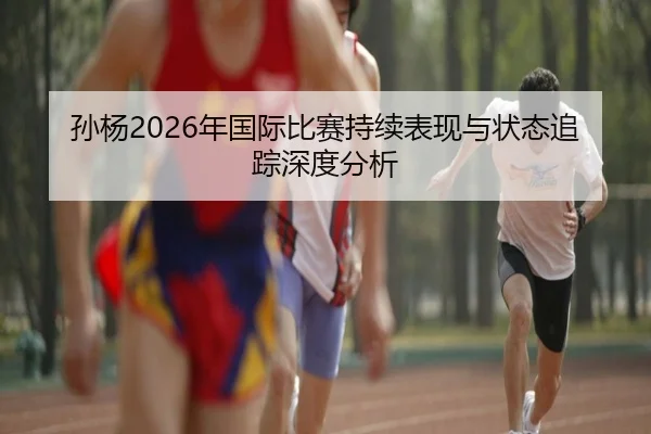 孙杨2026年国际比赛持续表现与状态追踪深度分析